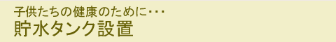 子供たちの健康のために・・・貯水タンク設置