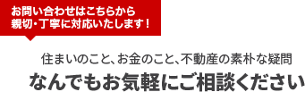 お問い合わせはこちらから 親切・丁寧に対応いたします！住まいのこと、お金のこと、不動産の素朴な疑問なんでもお気軽にご相談ください